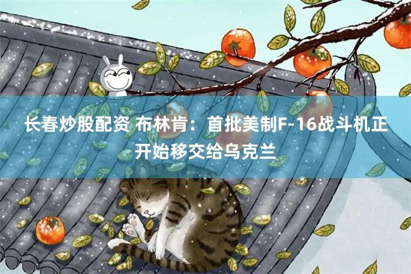 长春炒股配资 布林肯:首批美制F-16战斗机正开始移交给乌克兰