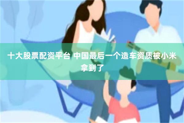 十大股票配资平台 中国最后一个造车资质被小米拿到了