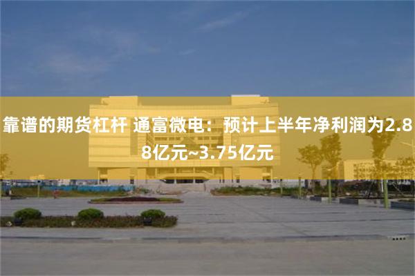 靠谱的期货杠杆 通富微电：预计上半年净利润为2.88亿元~3.75亿元