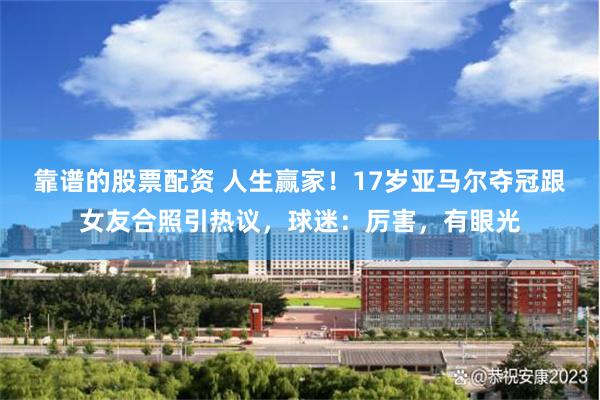 靠谱的股票配资 人生赢家！17岁亚马尔夺冠跟女友合照引热议，球迷：厉害，有眼光