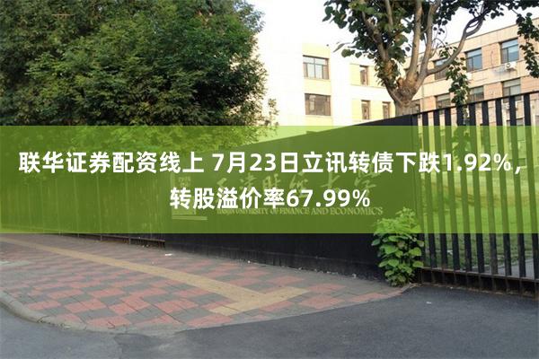 联华证券配资线上 7月23日立讯转债下跌1.92%，转股溢价率67.99%