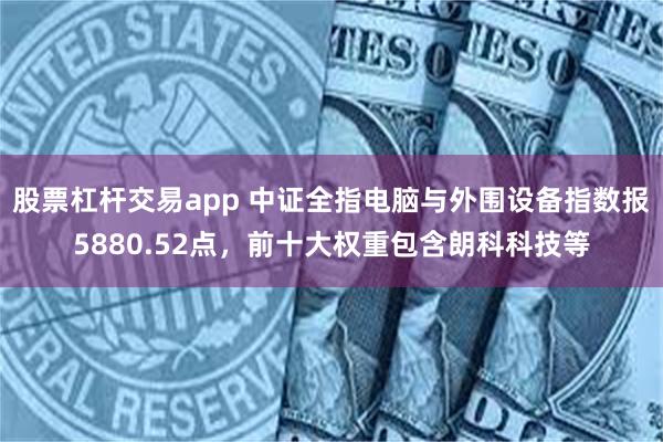 股票杠杆交易app 中证全指电脑与外围设备指数报5880.52点，前十大权重包含朗科科技等