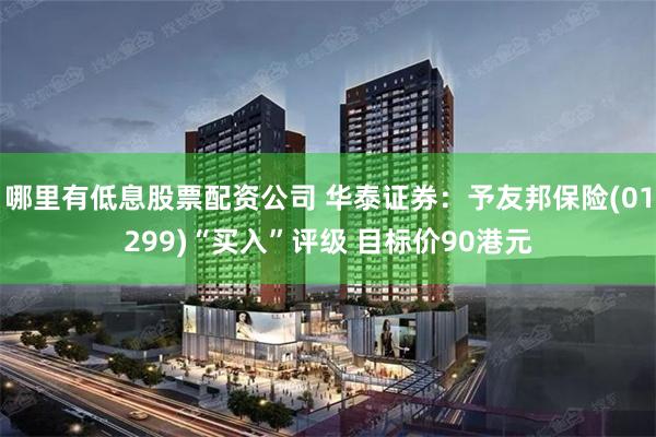 哪里有低息股票配资公司 华泰证券：予友邦保险(01299)“买入”评级 目标价90港元