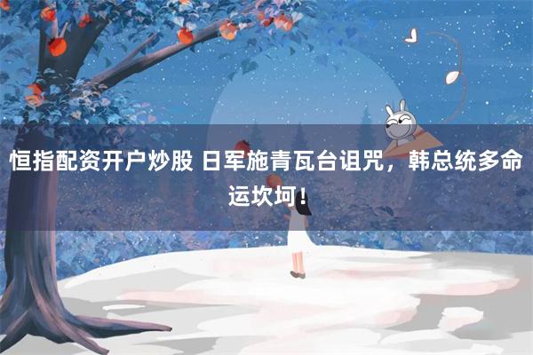 恒指配资开户炒股 日军施青瓦台诅咒，韩总统多命运坎坷！
