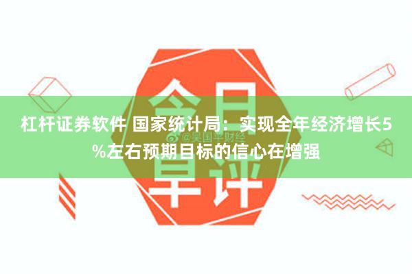 杠杆证券软件 国家统计局：实现全年经济增长5%左右预期目标的信心在增强