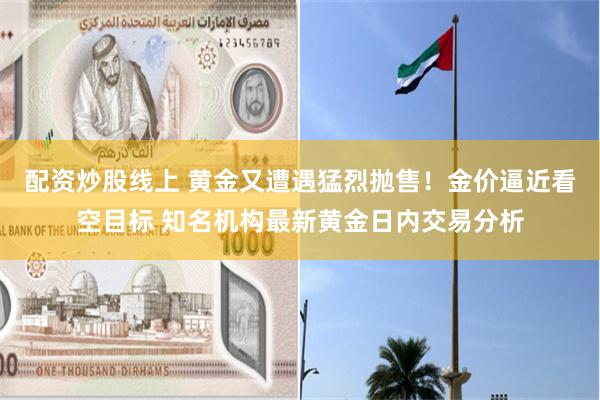 配资炒股线上 黄金又遭遇猛烈抛售！金价逼近看空目标 知名机构最新黄金日内交易分析