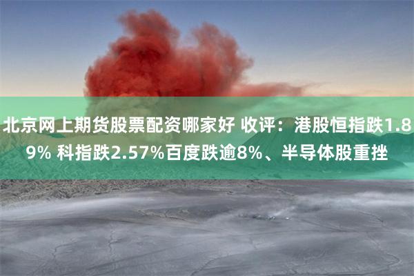 北京网上期货股票配资哪家好 收评：港股恒指跌1.89% 科指跌2.57%百度跌逾8%、半导体股重挫