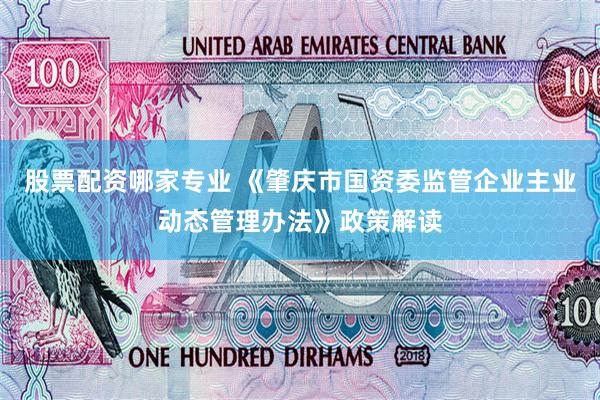 股票配资哪家专业 《肇庆市国资委监管企业主业动态管理办法》政策解读