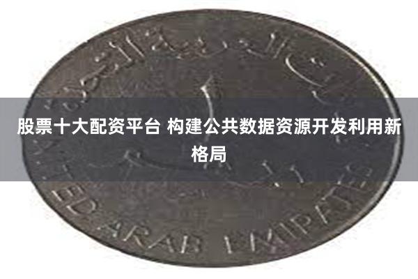 股票十大配资平台 构建公共数据资源开发利用新格局