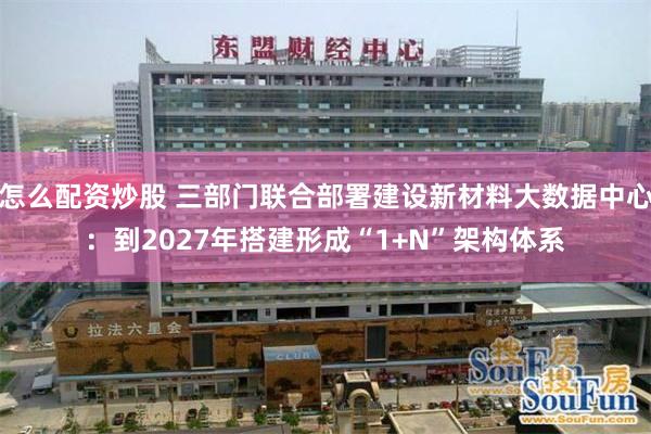 怎么配资炒股 三部门联合部署建设新材料大数据中心：到2027年搭建形成“1+N”架构体系