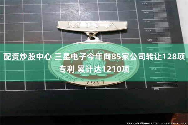 配资炒股中心 三星电子今年向85家公司转让128项专利 累计达1210项