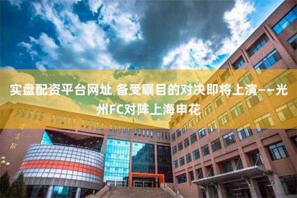 实盘配资平台网址 备受瞩目的对决即将上演——光州FC对阵上海申花