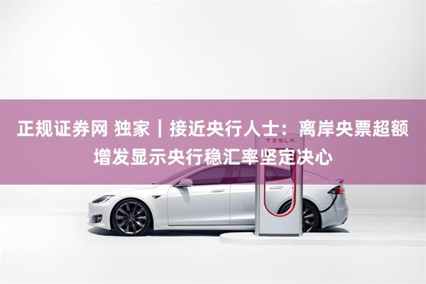 正规证券网 独家｜接近央行人士：离岸央票超额增发显示央行稳汇率坚定决心