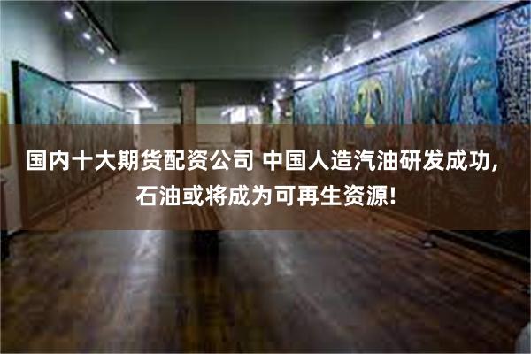 国内十大期货配资公司 中国人造汽油研发成功, 石油或将成为可再生资源!