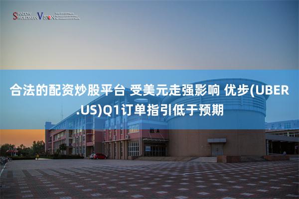 合法的配资炒股平台 受美元走强影响 优步(UBER.US)Q1订单指引低于预期