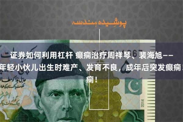 证券如何利用杠杆 癫痫治疗周祥琴、裴海旭——年轻小伙儿出生时难产、发育不良，成年后突发癫痫！