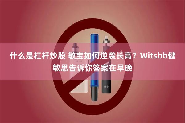 什么是杠杆炒股 敏宝如何逆袭长高？Witsbb健敏思告诉你答案在早晚