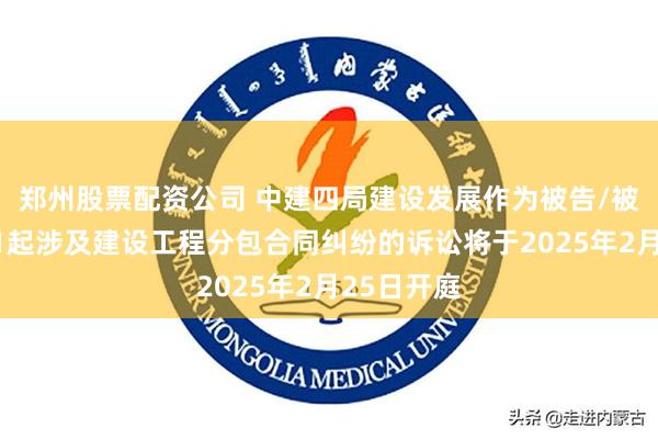 郑州股票配资公司 中建四局建设发展作为被告/被上诉人的1起涉及建设工程分包合同纠纷的诉讼将于2025年2月25日开庭