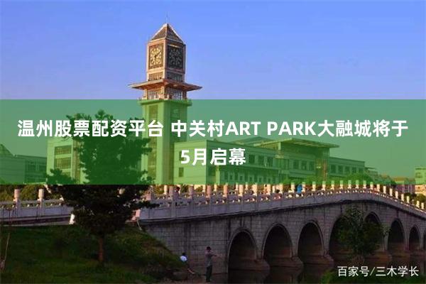 温州股票配资平台 中关村ART PARK大融城将于5月启幕
