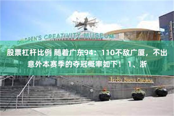 股票杠杆比例 随着广东94：110不敌广厦，不出意外本赛季的夺冠概率如下！ 1、浙