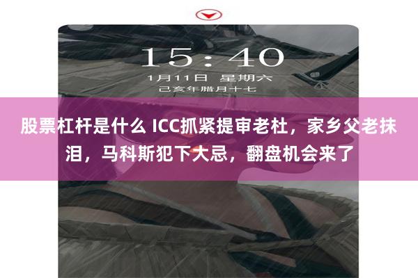 股票杠杆是什么 ICC抓紧提审老杜，家乡父老抹泪，马科斯犯下大忌，翻盘机会来了