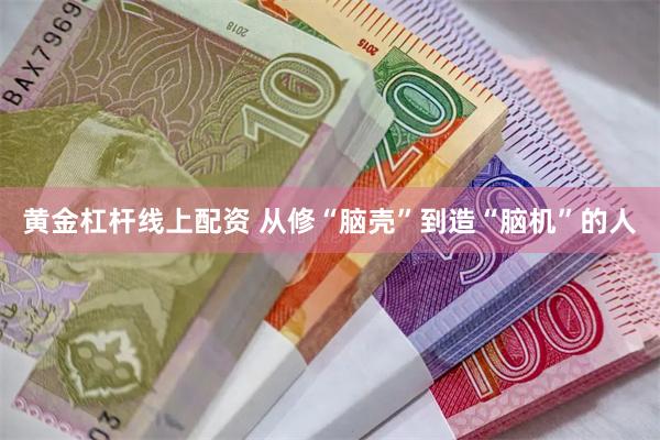 黄金杠杆线上配资 从修“脑壳”到造“脑机”的人