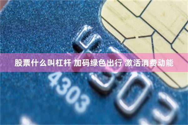 股票什么叫杠杆 加码绿色出行 激活消费动能