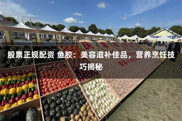 股票正规配资 鱼胶：美容滋补佳品，营养烹饪技巧揭秘