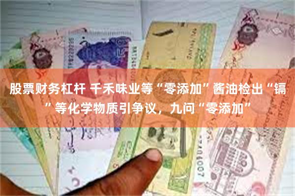 股票财务杠杆 千禾味业等“零添加”酱油检出“镉”等化学物质引争议，九问“零添加”