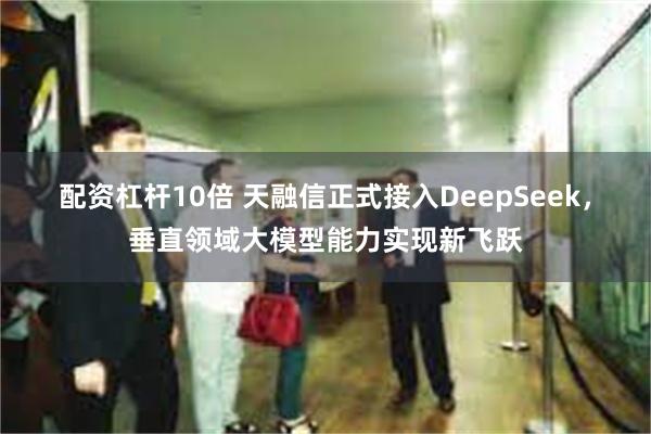 配资杠杆10倍 天融信正式接入DeepSeek，垂直领域大模型能力实现新飞跃