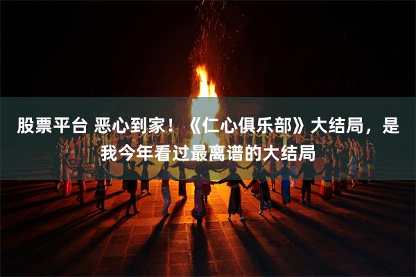 股票平台 恶心到家！《仁心俱乐部》大结局，是我今年看过最离谱的大结局