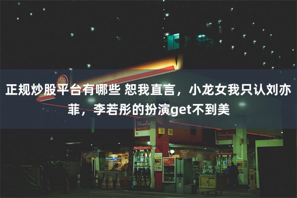 正规炒股平台有哪些 恕我直言，小龙女我只认刘亦菲，李若彤的扮演get不到美