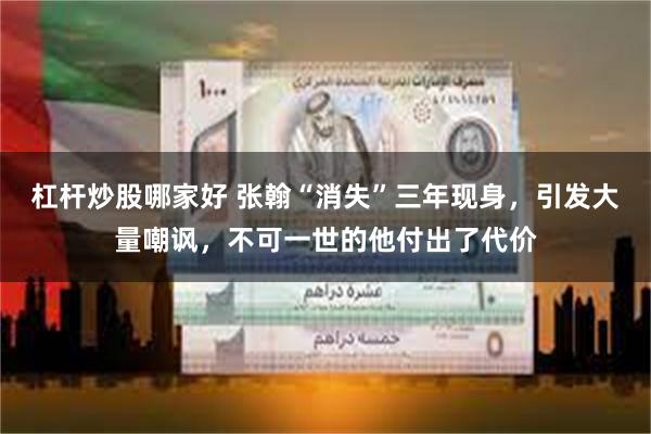 杠杆炒股哪家好 张翰“消失”三年现身，引发大量嘲讽，不可一世的他付出了代价