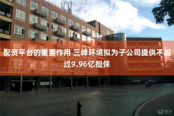 配资平台的重要作用 三峰环境拟为子公司提供不超过9.96亿担保