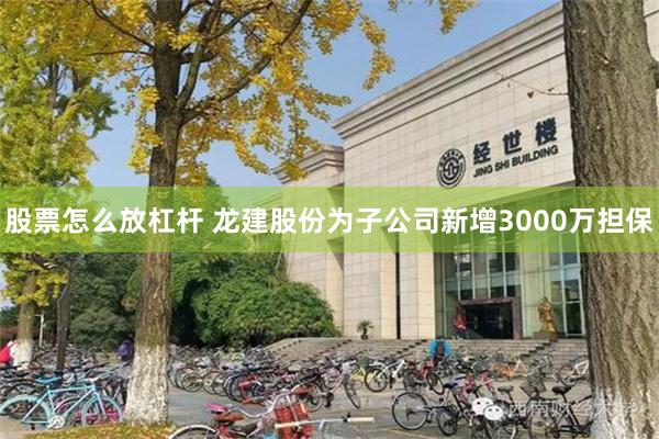 股票怎么放杠杆 龙建股份为子公司新增3000万担保
