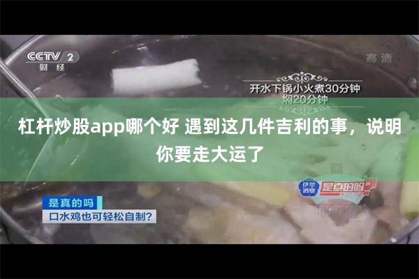 杠杆炒股app哪个好 遇到这几件吉利的事，说明你要走大运了