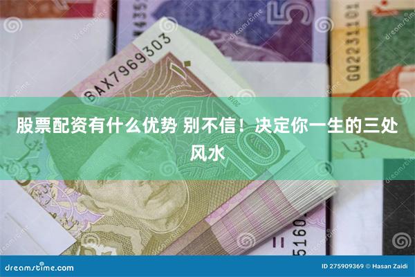 股票配资有什么优势 别不信！决定你一生的三处风水