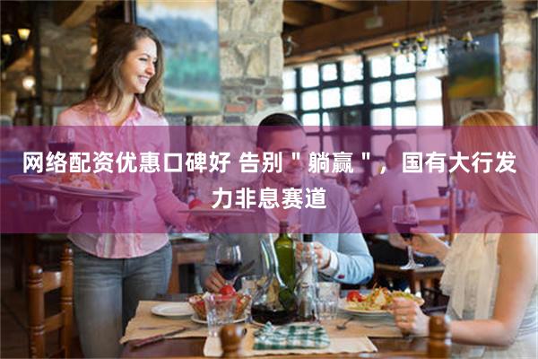 网络配资优惠口碑好 告别＂躺赢＂，国有大行发力非息赛道