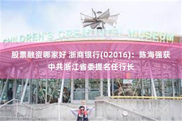 股票融资哪家好 浙商银行(02016)：陈海强获中共浙江省委提名任行长