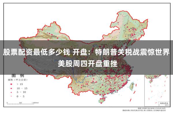 股票配资最低多少钱 开盘：特朗普关税战震惊世界 美股周四开盘重挫