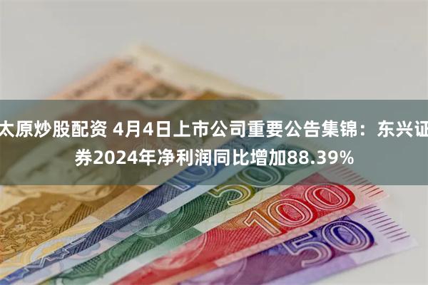 太原炒股配资 4月4日上市公司重要公告集锦：东兴证券2024年净利润同比增加88.39%