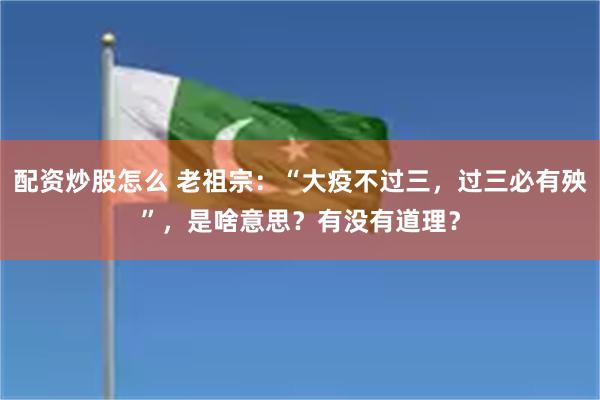 配资炒股怎么 老祖宗：“大疫不过三，过三必有殃”，是啥意思？有没有道理？