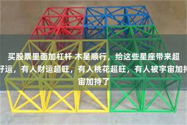 买股票里面加杠杆 木星顺行，给这些星座带来超强好运，有人财运超旺，有人桃花超旺，有人被宇宙加持了