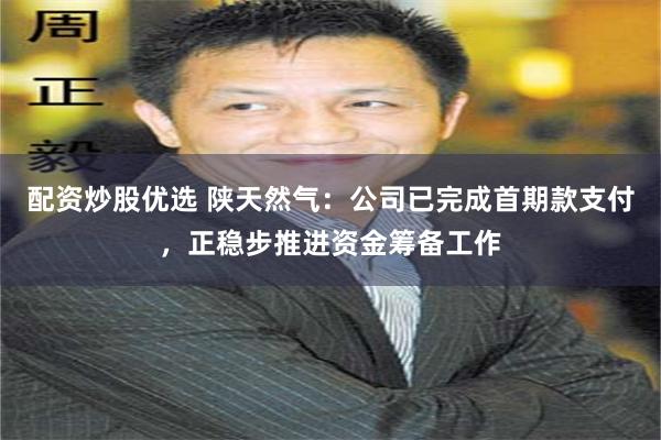 配资炒股优选 陕天然气：公司已完成首期款支付，正稳步推进资金筹备工作