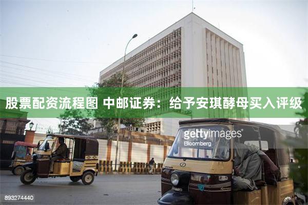 股票配资流程图 中邮证券：给予安琪酵母买入评级