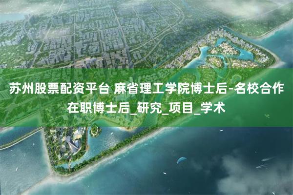 苏州股票配资平台 麻省理工学院博士后-名校合作在职博士后_研究_项目_学术