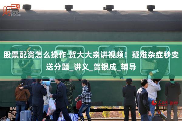 股票配资怎么操作 贺大大亲讲视频！疑难杂症秒变送分题_讲义_贺银成_辅导