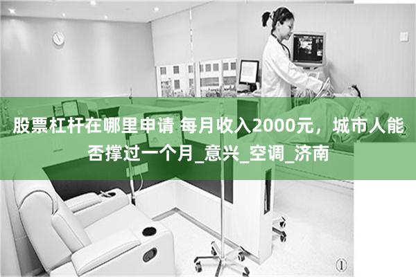 股票杠杆在哪里申请 每月收入2000元，城市人能否撑过一个月_意兴_空调_济南