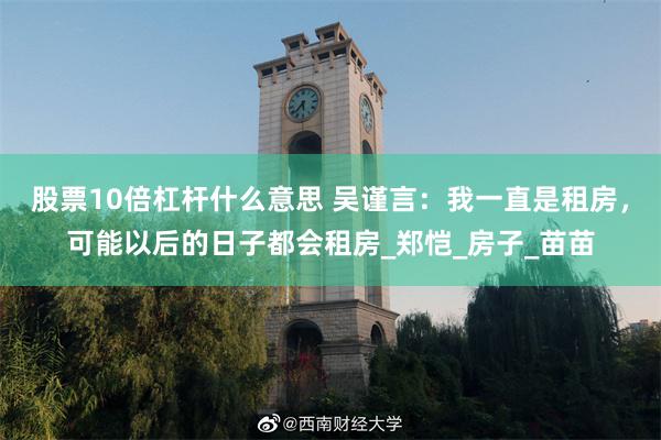 股票10倍杠杆什么意思 吴谨言：我一直是租房，可能以后的日子都会租房_郑恺_房子_苗苗