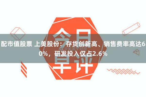 配市值股票 上美股份：存货创新高、销售费率高达60%，研发投入仅占2.6%